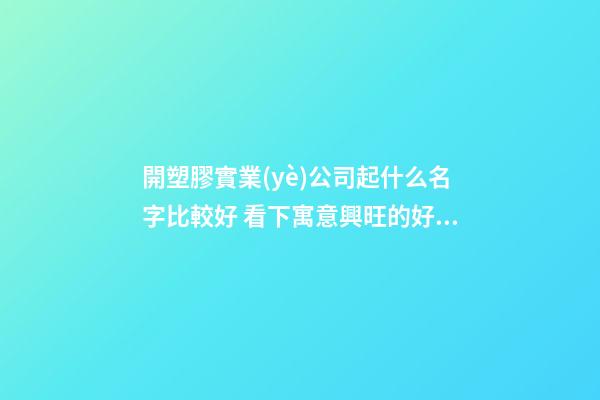 開塑膠實業(yè)公司起什么名字比較好 看下寓意興旺的好名字-第1張-公司起名-玄機派